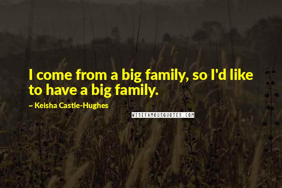 Keisha Castle-Hughes Quotes: I come from a big family, so I'd like to have a big family.