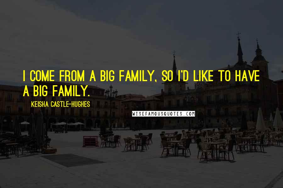 Keisha Castle-Hughes Quotes: I come from a big family, so I'd like to have a big family.