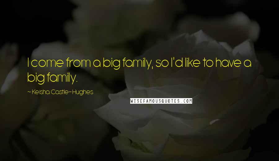Keisha Castle-Hughes Quotes: I come from a big family, so I'd like to have a big family.