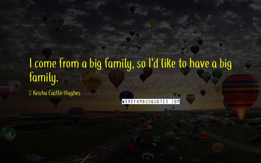 Keisha Castle-Hughes Quotes: I come from a big family, so I'd like to have a big family.