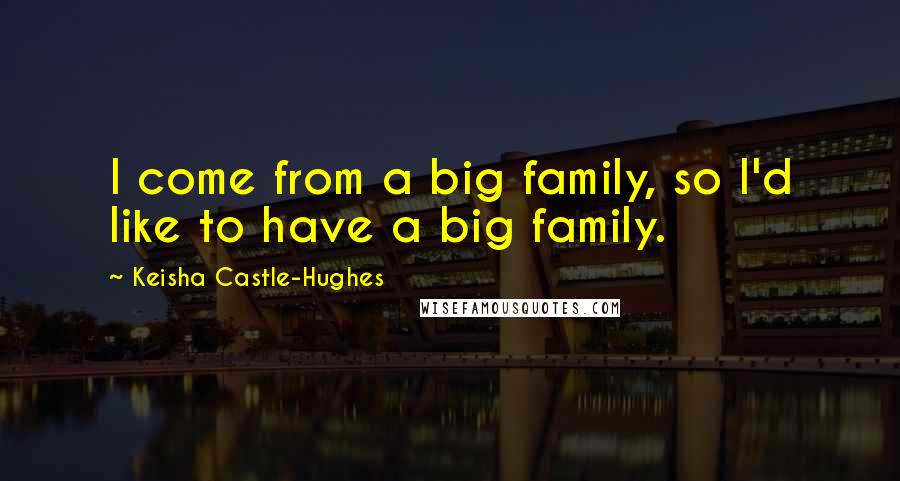 Keisha Castle-Hughes Quotes: I come from a big family, so I'd like to have a big family.