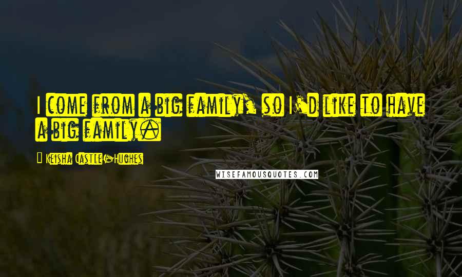 Keisha Castle-Hughes Quotes: I come from a big family, so I'd like to have a big family.