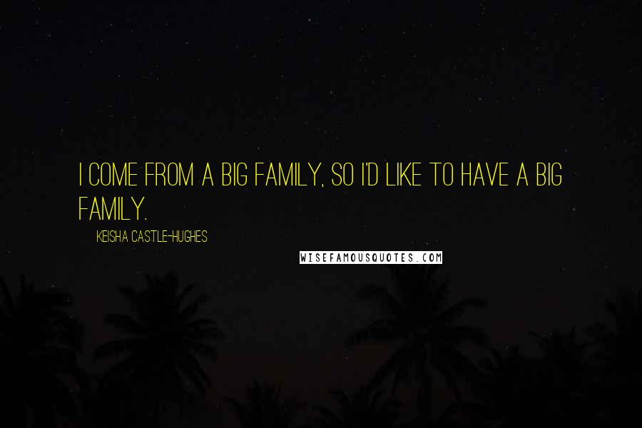 Keisha Castle-Hughes Quotes: I come from a big family, so I'd like to have a big family.
