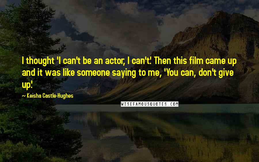 Keisha Castle-Hughes Quotes: I thought 'I can't be an actor, I can't'. Then this film came up and it was like someone saying to me, 'You can, don't give up'.