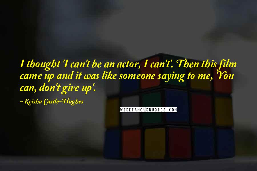 Keisha Castle-Hughes Quotes: I thought 'I can't be an actor, I can't'. Then this film came up and it was like someone saying to me, 'You can, don't give up'.