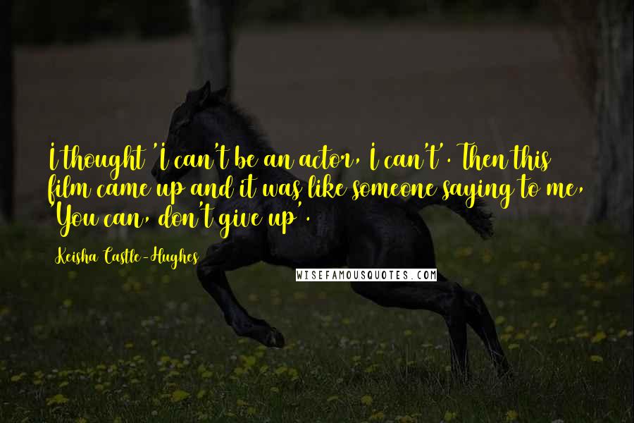 Keisha Castle-Hughes Quotes: I thought 'I can't be an actor, I can't'. Then this film came up and it was like someone saying to me, 'You can, don't give up'.