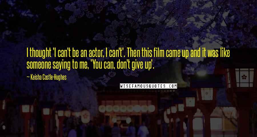 Keisha Castle-Hughes Quotes: I thought 'I can't be an actor, I can't'. Then this film came up and it was like someone saying to me, 'You can, don't give up'.
