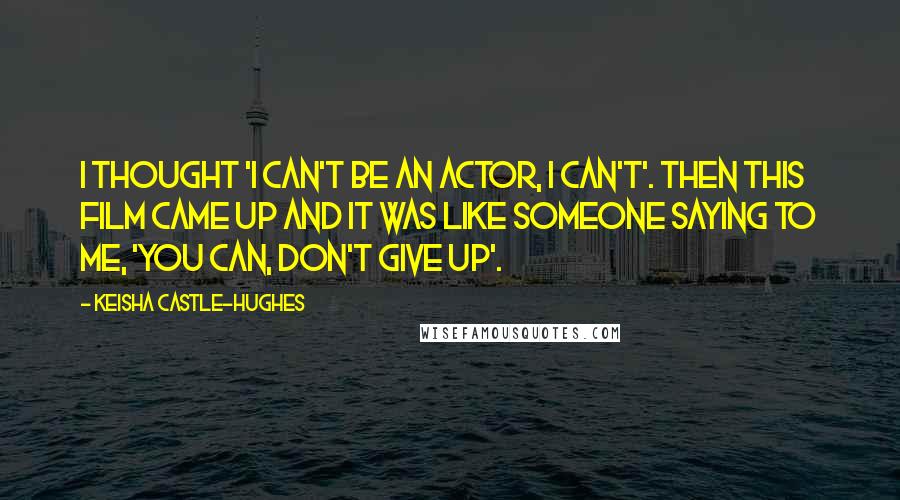 Keisha Castle-Hughes Quotes: I thought 'I can't be an actor, I can't'. Then this film came up and it was like someone saying to me, 'You can, don't give up'.