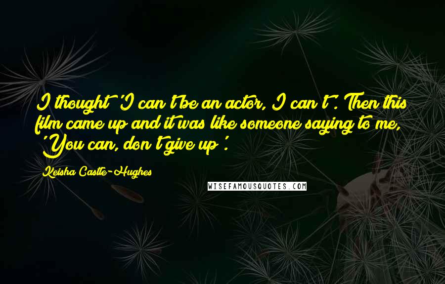 Keisha Castle-Hughes Quotes: I thought 'I can't be an actor, I can't'. Then this film came up and it was like someone saying to me, 'You can, don't give up'.