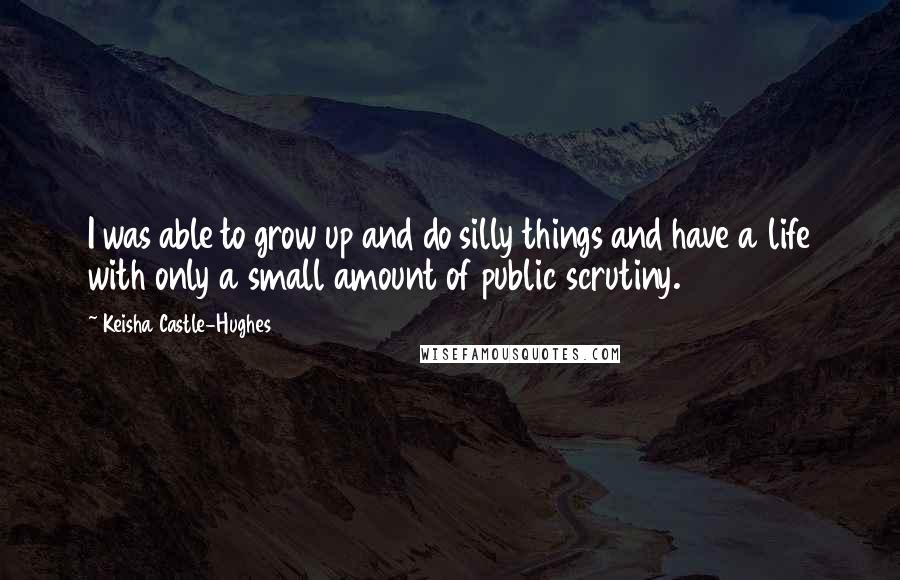 Keisha Castle-Hughes Quotes: I was able to grow up and do silly things and have a life with only a small amount of public scrutiny.