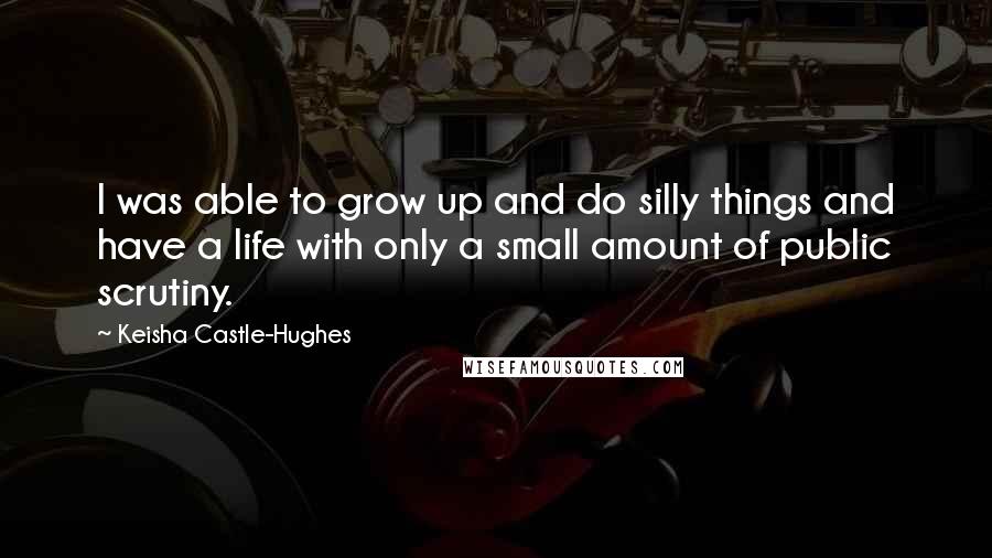 Keisha Castle-Hughes Quotes: I was able to grow up and do silly things and have a life with only a small amount of public scrutiny.