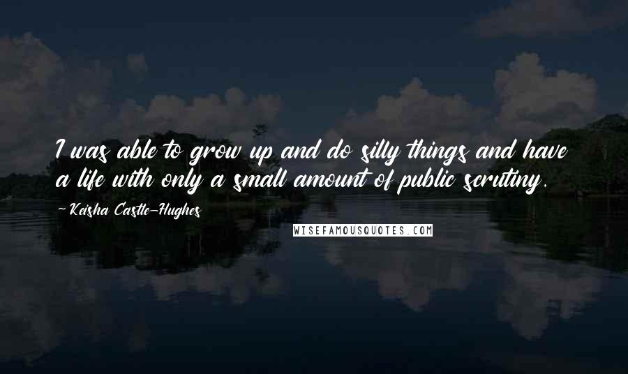 Keisha Castle-Hughes Quotes: I was able to grow up and do silly things and have a life with only a small amount of public scrutiny.