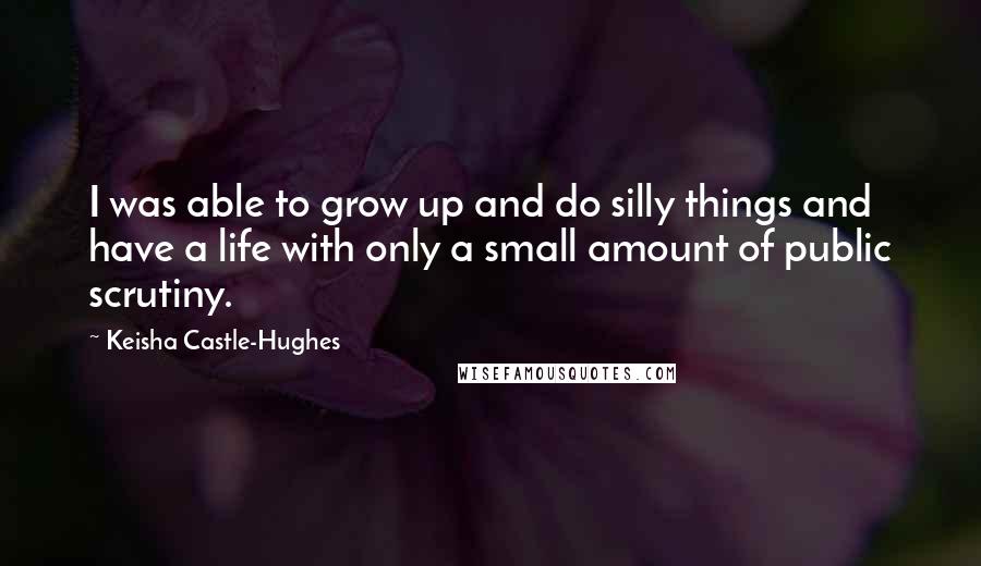 Keisha Castle-Hughes Quotes: I was able to grow up and do silly things and have a life with only a small amount of public scrutiny.