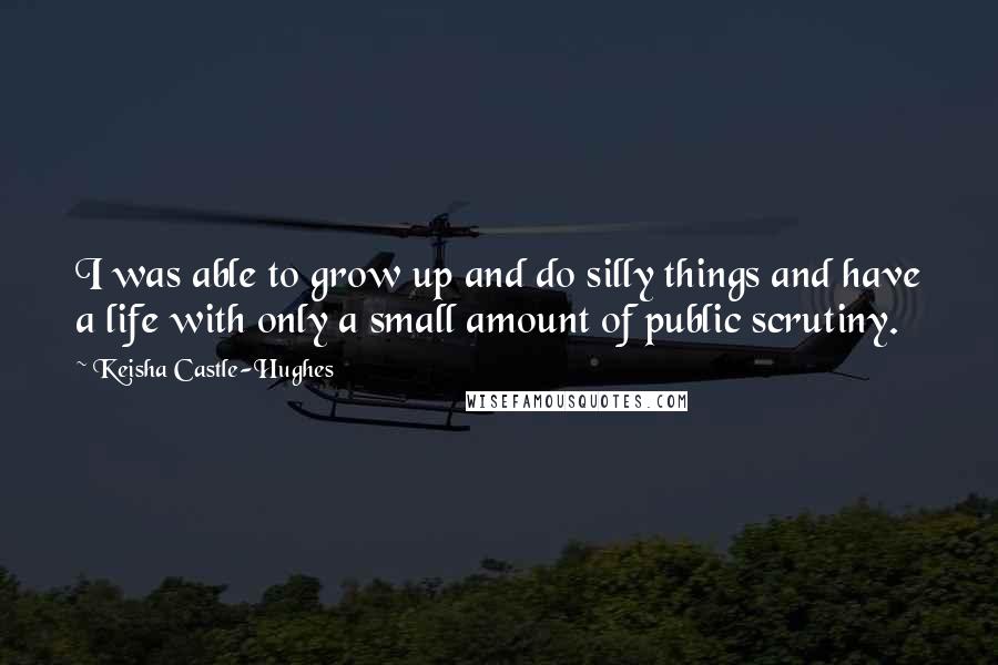 Keisha Castle-Hughes Quotes: I was able to grow up and do silly things and have a life with only a small amount of public scrutiny.