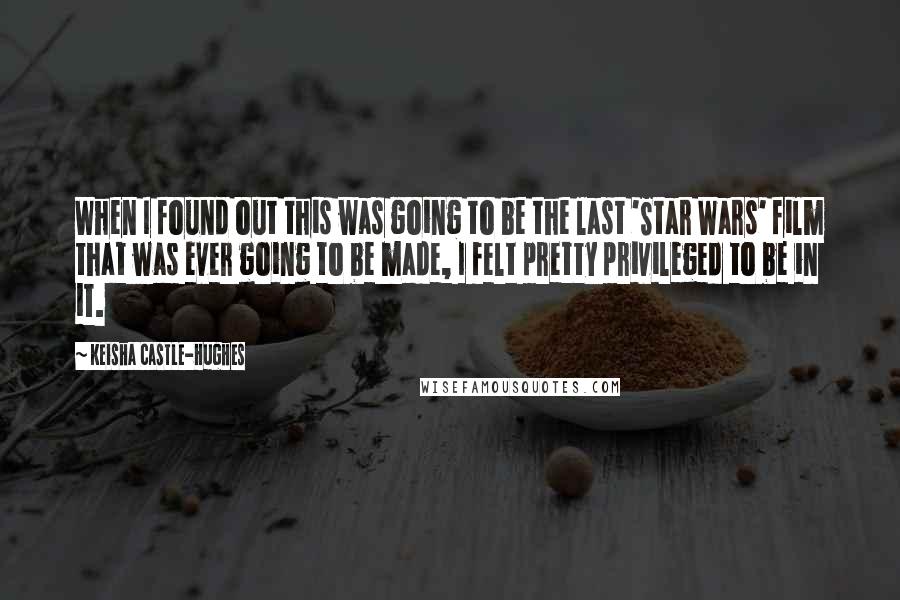 Keisha Castle-Hughes Quotes: When I found out this was going to be the last 'Star Wars' film that was ever going to be made, I felt pretty privileged to be in it.