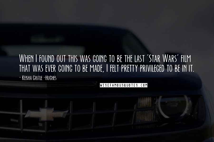 Keisha Castle-Hughes Quotes: When I found out this was going to be the last 'Star Wars' film that was ever going to be made, I felt pretty privileged to be in it.