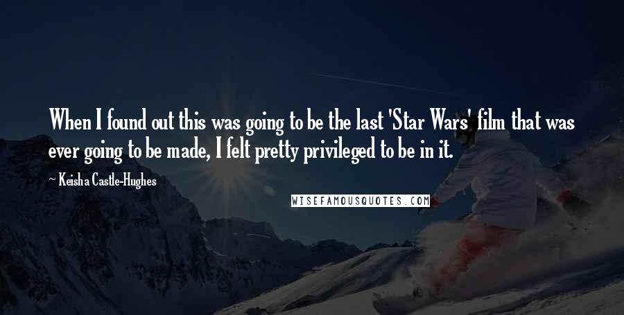 Keisha Castle-Hughes Quotes: When I found out this was going to be the last 'Star Wars' film that was ever going to be made, I felt pretty privileged to be in it.