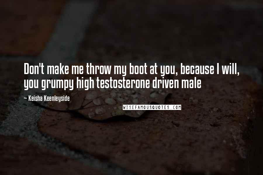 Keisha Keenleyside Quotes: Don't make me throw my boot at you, because I will, you grumpy high testosterone driven male