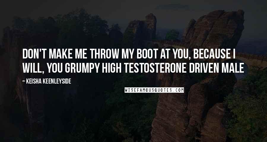 Keisha Keenleyside Quotes: Don't make me throw my boot at you, because I will, you grumpy high testosterone driven male