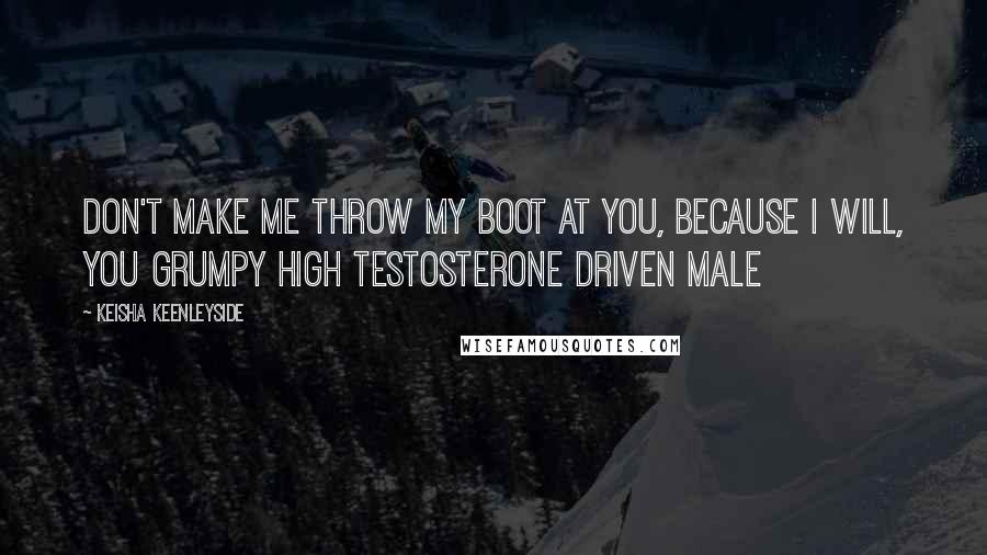 Keisha Keenleyside Quotes: Don't make me throw my boot at you, because I will, you grumpy high testosterone driven male