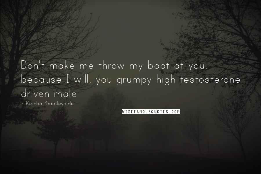 Keisha Keenleyside Quotes: Don't make me throw my boot at you, because I will, you grumpy high testosterone driven male