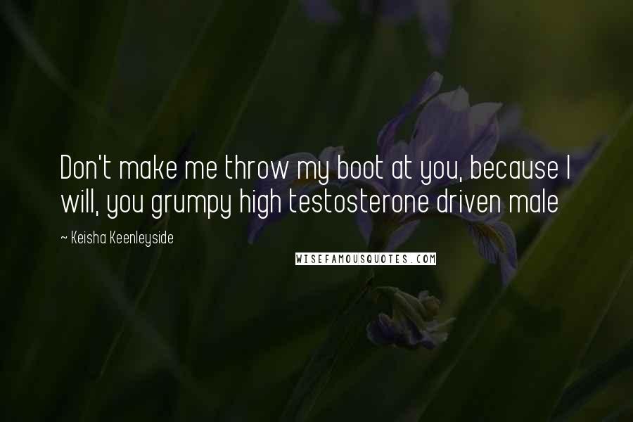 Keisha Keenleyside Quotes: Don't make me throw my boot at you, because I will, you grumpy high testosterone driven male