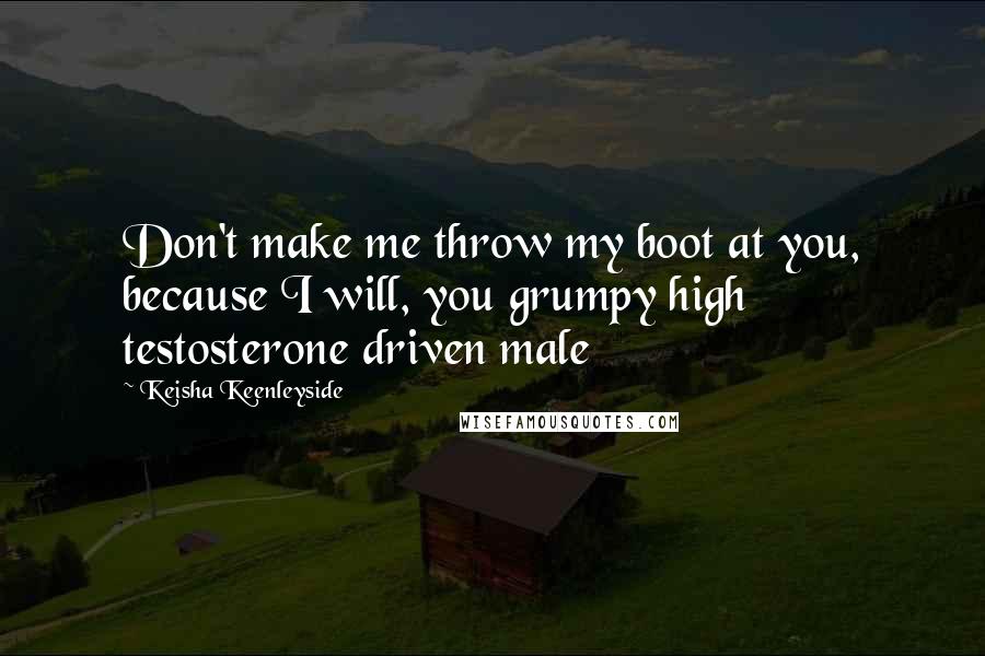 Keisha Keenleyside Quotes: Don't make me throw my boot at you, because I will, you grumpy high testosterone driven male