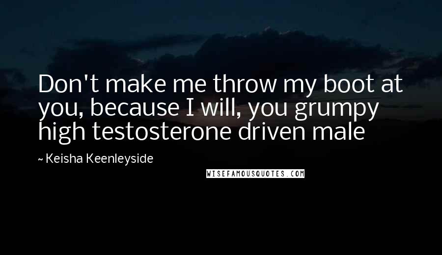 Keisha Keenleyside Quotes: Don't make me throw my boot at you, because I will, you grumpy high testosterone driven male