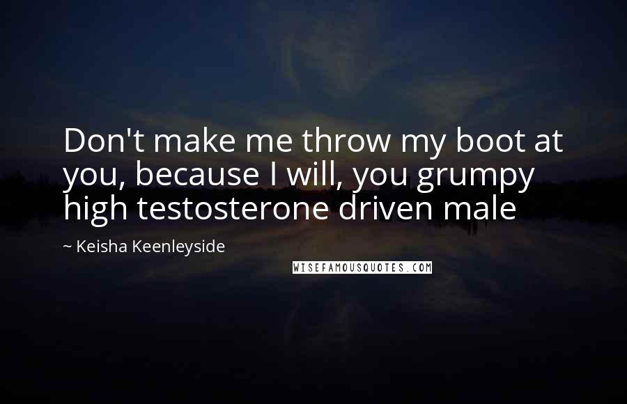 Keisha Keenleyside Quotes: Don't make me throw my boot at you, because I will, you grumpy high testosterone driven male