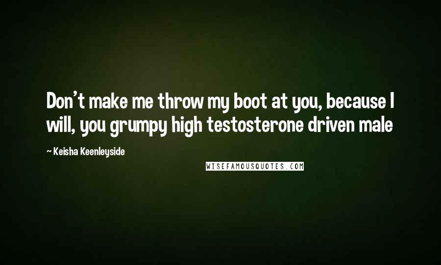 Keisha Keenleyside Quotes: Don't make me throw my boot at you, because I will, you grumpy high testosterone driven male