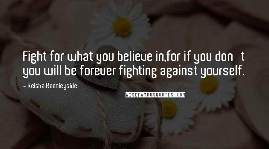 Keisha Keenleyside Quotes: Fight for what you believe in,for if you don't you will be forever fighting against yourself.