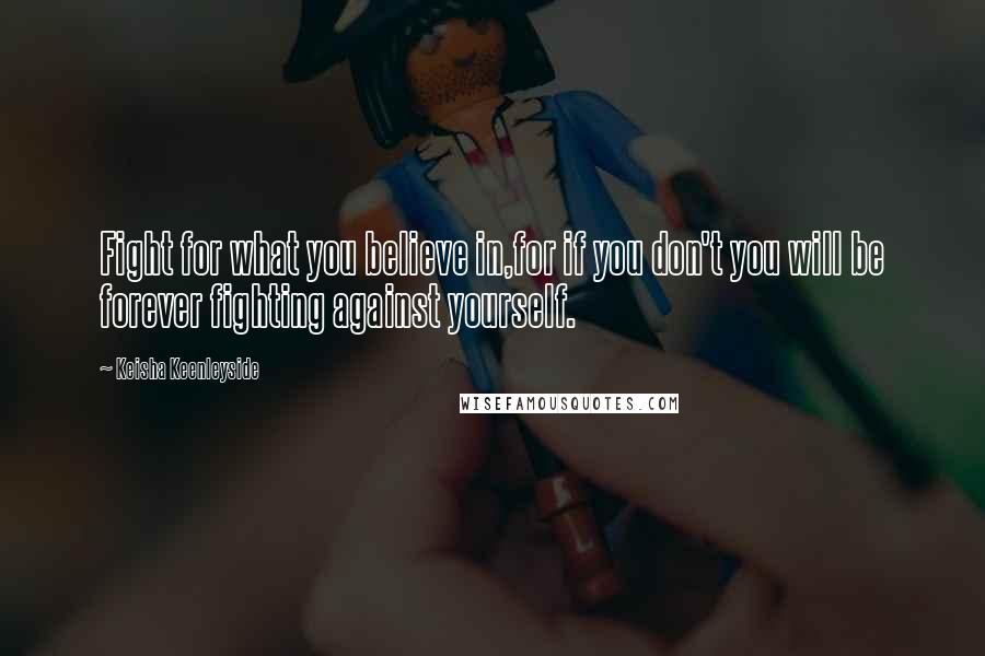 Keisha Keenleyside Quotes: Fight for what you believe in,for if you don't you will be forever fighting against yourself.