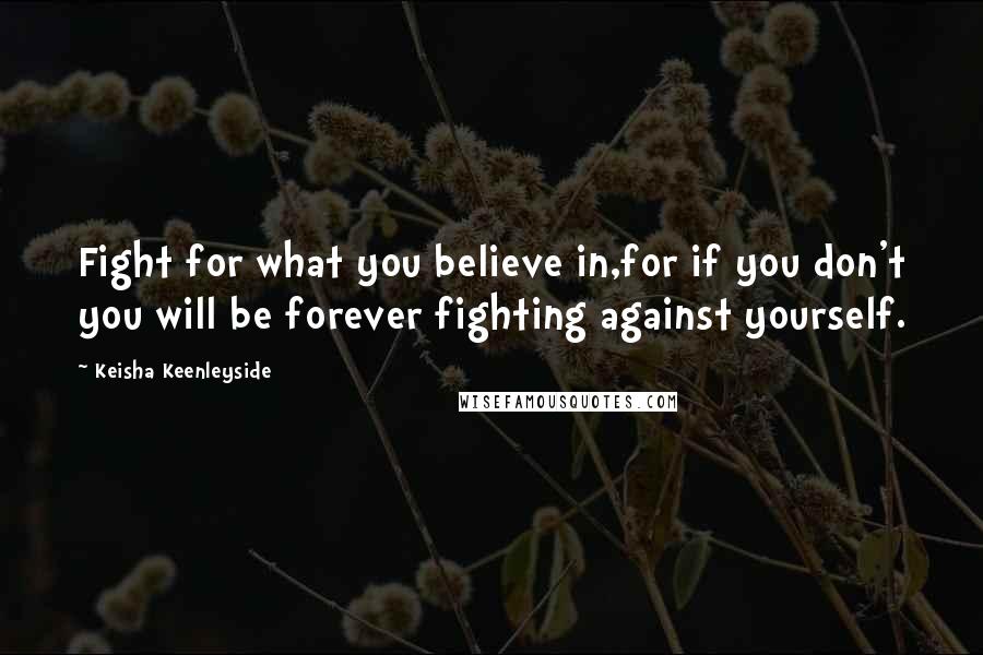 Keisha Keenleyside Quotes: Fight for what you believe in,for if you don't you will be forever fighting against yourself.