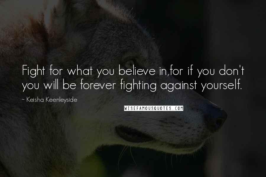 Keisha Keenleyside Quotes: Fight for what you believe in,for if you don't you will be forever fighting against yourself.