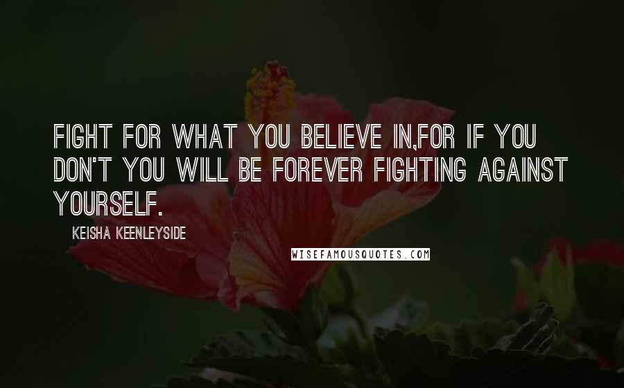 Keisha Keenleyside Quotes: Fight for what you believe in,for if you don't you will be forever fighting against yourself.