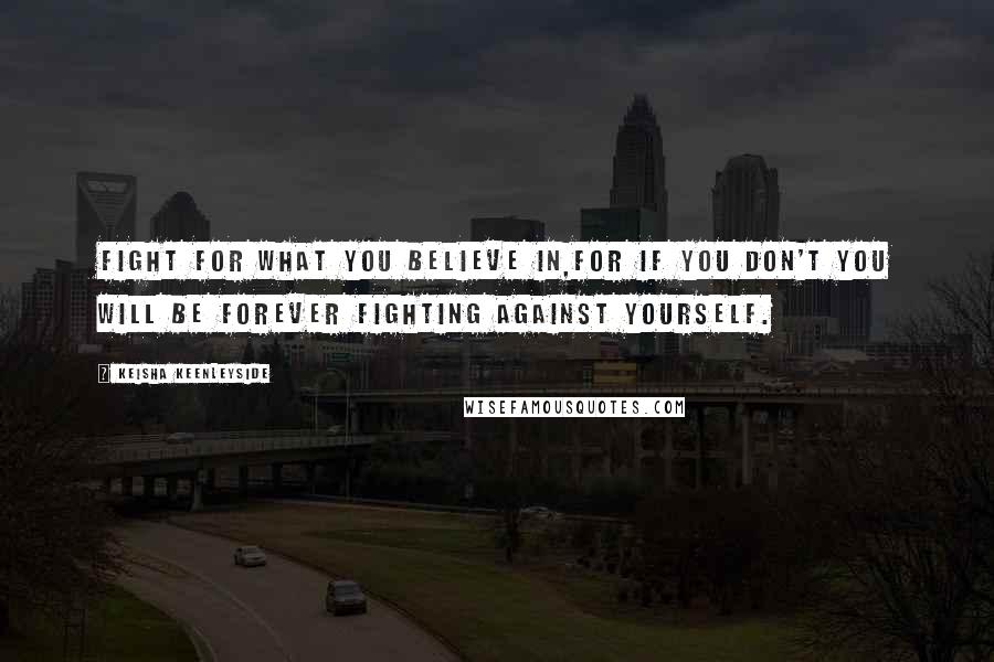 Keisha Keenleyside Quotes: Fight for what you believe in,for if you don't you will be forever fighting against yourself.