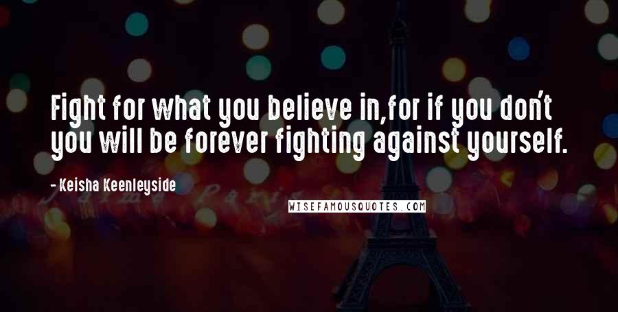 Keisha Keenleyside Quotes: Fight for what you believe in,for if you don't you will be forever fighting against yourself.