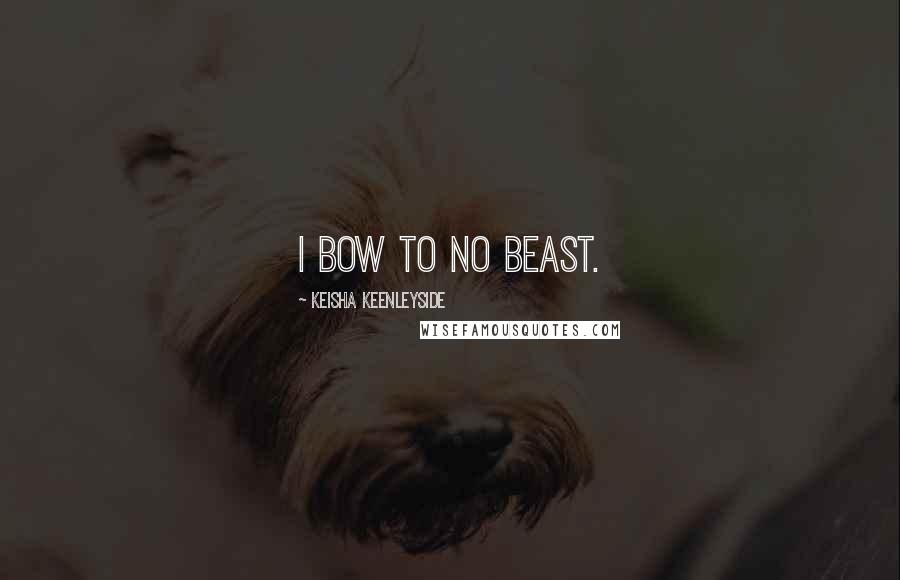 Keisha Keenleyside Quotes: I bow to no beast.