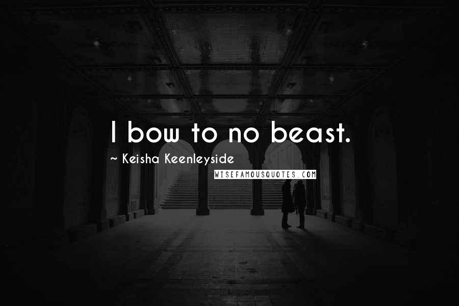 Keisha Keenleyside Quotes: I bow to no beast.