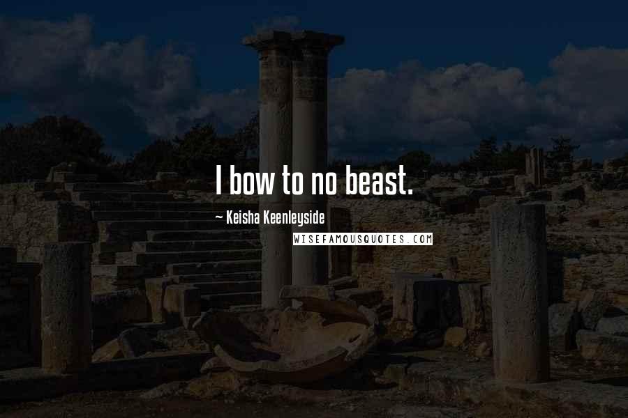 Keisha Keenleyside Quotes: I bow to no beast.