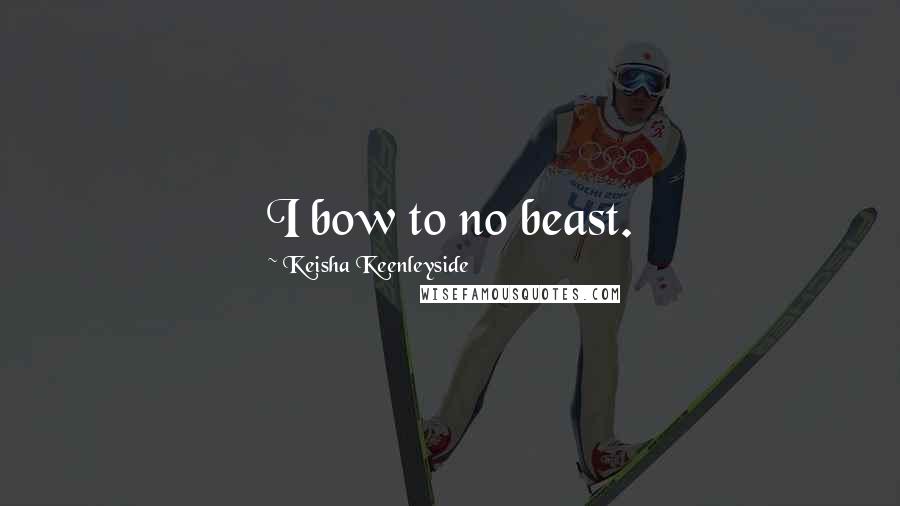Keisha Keenleyside Quotes: I bow to no beast.
