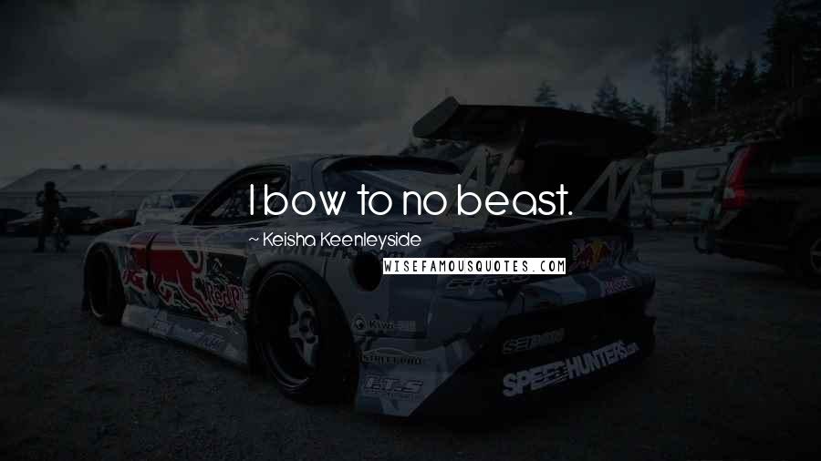 Keisha Keenleyside Quotes: I bow to no beast.