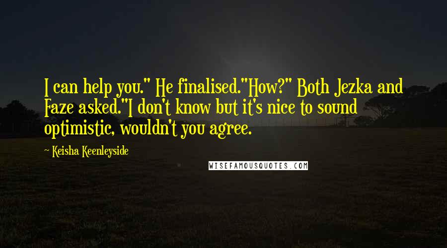 Keisha Keenleyside Quotes: I can help you." He finalised."How?" Both Jezka and Faze asked."I don't know but it's nice to sound optimistic, wouldn't you agree.