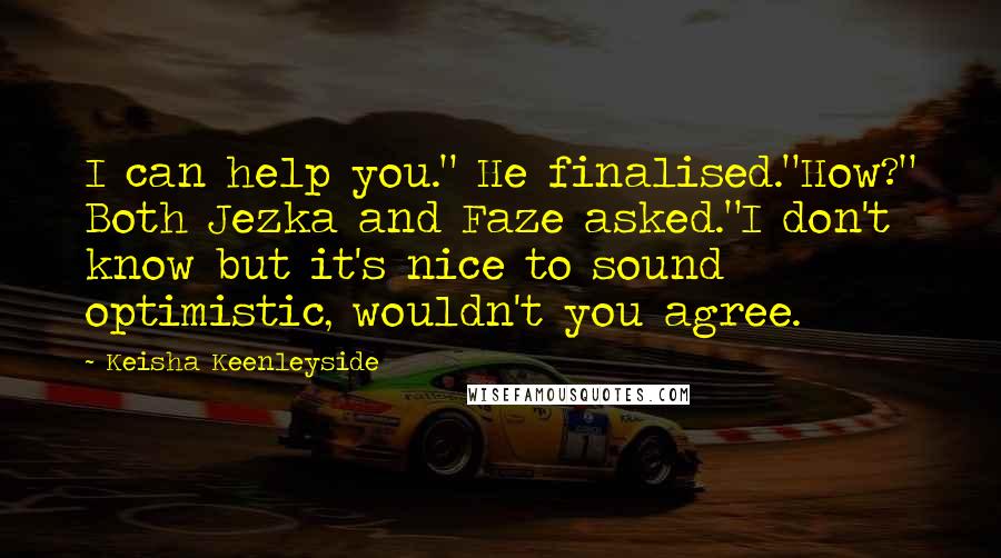 Keisha Keenleyside Quotes: I can help you." He finalised."How?" Both Jezka and Faze asked."I don't know but it's nice to sound optimistic, wouldn't you agree.