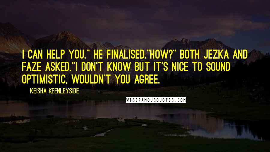 Keisha Keenleyside Quotes: I can help you." He finalised."How?" Both Jezka and Faze asked."I don't know but it's nice to sound optimistic, wouldn't you agree.