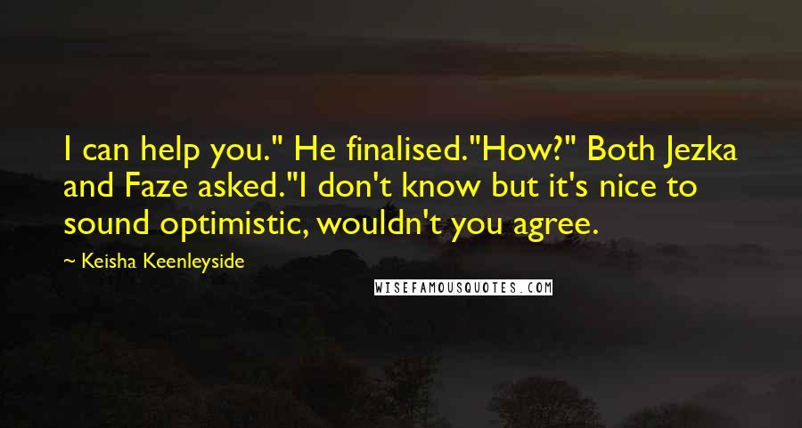 Keisha Keenleyside Quotes: I can help you." He finalised."How?" Both Jezka and Faze asked."I don't know but it's nice to sound optimistic, wouldn't you agree.