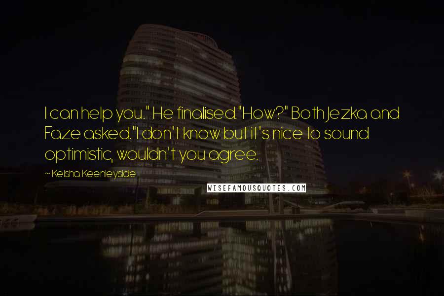 Keisha Keenleyside Quotes: I can help you." He finalised."How?" Both Jezka and Faze asked."I don't know but it's nice to sound optimistic, wouldn't you agree.