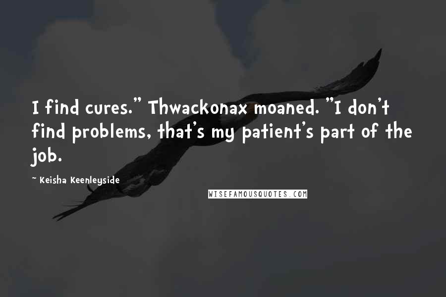 Keisha Keenleyside Quotes: I find cures." Thwackonax moaned. "I don't find problems, that's my patient's part of the job.