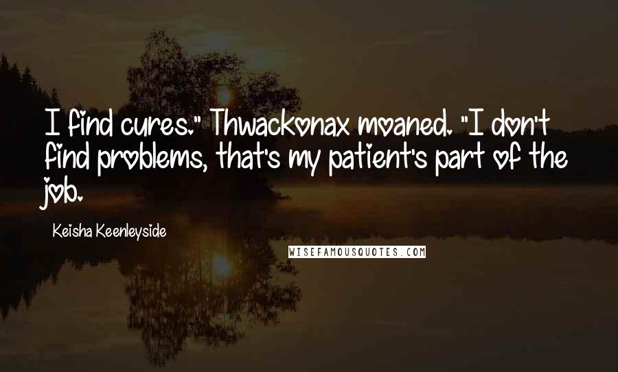 Keisha Keenleyside Quotes: I find cures." Thwackonax moaned. "I don't find problems, that's my patient's part of the job.