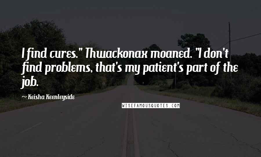 Keisha Keenleyside Quotes: I find cures." Thwackonax moaned. "I don't find problems, that's my patient's part of the job.